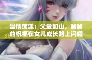温情荡漾：父爱如山，爸爸的祝福在女儿成长路上闪耀