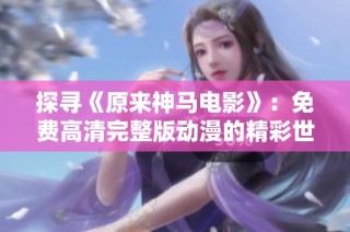 探寻《原来神马电影》：免费高清完整版动漫的精彩世界