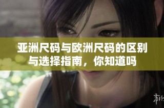 亚洲尺码与欧洲尺码的区别与选择指南，你知道吗