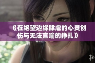 《在绝望边缘肆虐的心灵创伤与无法言喻的挣扎》