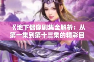 《地下偶像剧集全解析：从第一集到第十三集的精彩回顾》