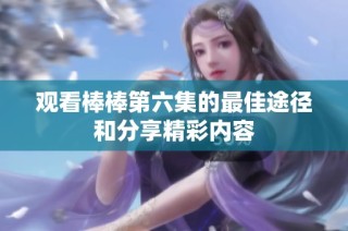 观看棒棒第六集的最佳途径和分享精彩内容