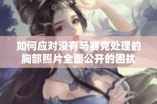 如何应对没有马赛克处理的胸部照片全面公开的困扰