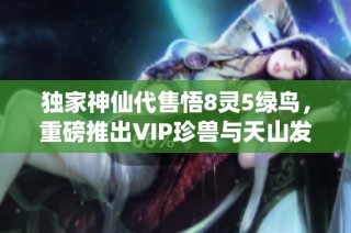 独家神仙代售悟8灵5绿鸟，重磅推出VIP珍兽与天山发区四级礼包