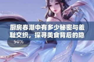 厨房春潮中有多少秘密与羞耻交织，探寻美食背后的隐秘故事