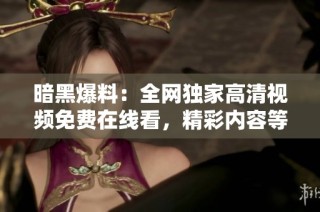 暗黑爆料：全网独家高清视频免费在线看，精彩内容等你来发现