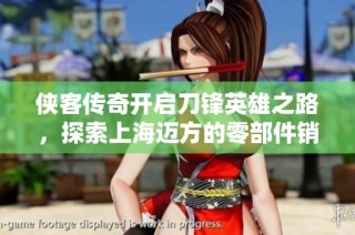 侠客传奇开启刀锋英雄之路，探索上海迈方的零部件销售新篇章
