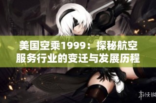 美国空乘1999：探秘航空服务行业的变迁与发展历程