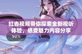 红杏视频带你探索全新视听体验，感受魅力内容分享