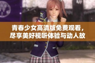 青春少女高清版免费观看，尽享美好视听体验与动人故事
