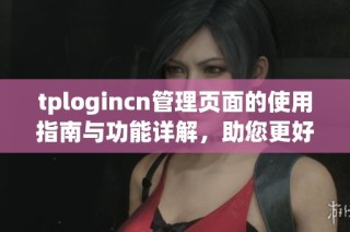 tplogincn管理页面的使用指南与功能详解，助您更好地管理账户设置