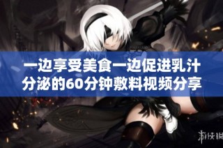 一边享受美食一边促进乳汁分泌的60分钟敷料视频分享