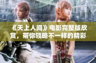 《天上人间》电影完整版欣赏，带你领略不一样的精彩故事