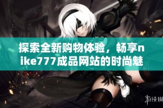 探索全新购物体验，畅享nike777成品网站的时尚魅力