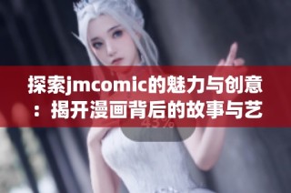 探索jmcomic的魅力与创意：揭开漫画背后的故事与艺术