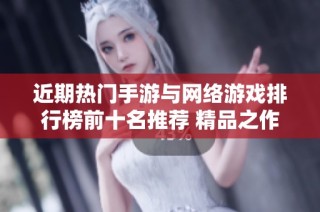 近期热门手游与网络游戏排行榜前十名推荐 精品之作精彩不容错过