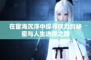 在宦海沉浮中探寻权力的秘密与人生选择之路