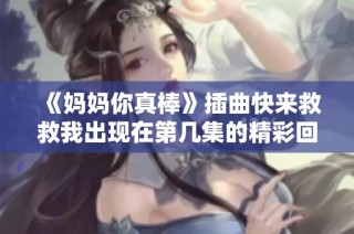 《妈妈你真棒》插曲快来救救我出现在第几集的精彩回顾与分析