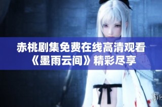 赤桃剧集免费在线高清观看《墨雨云间》精彩尽享