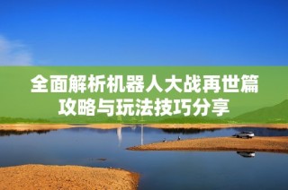 全面解析机器人大战再世篇攻略与玩法技巧分享