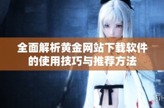 全面解析黄金网站下载软件的使用技巧与推荐方法