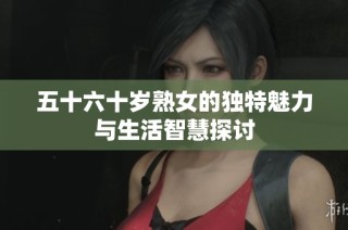 五十六十岁熟女的独特魅力与生活智慧探讨