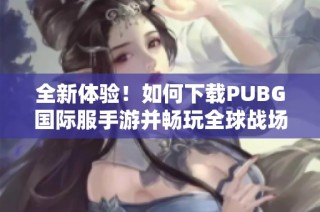 全新体验！如何下载PUBG国际服手游并畅玩全球战场的攻略