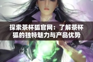 探索茶杯狐官网：了解茶杯狐的独特魅力与产品优势