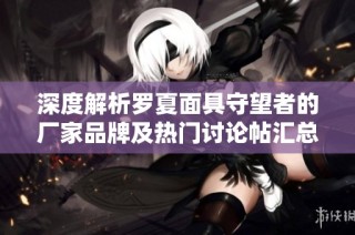 深度解析罗夏面具守望者的厂家品牌及热门讨论帖汇总