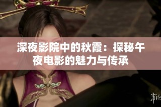 深夜影院中的秋霞：探秘午夜电影的魅力与传承