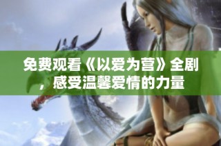 免费观看《以爱为营》全剧，感受温馨爱情的力量
