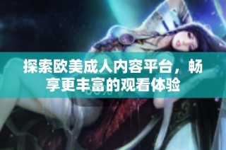 探索欧美成人内容平台，畅享更丰富的观看体验