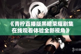《青柠直播版黑暗荣耀剧集在线观看体验全新视角》