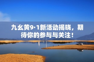 九幺黄9·1新活动揭晓，期待你的参与与关注！