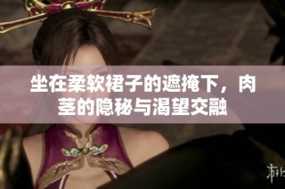 坐在柔软裙子的遮掩下，肉茎的隐秘与渴望交融