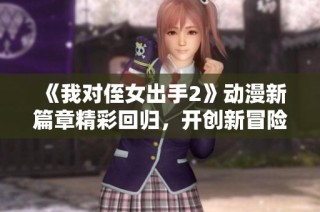《我对侄女出手2》动漫新篇章精彩回归，开创新冒险故事