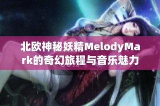 北欧神秘妖精MelodyMark的奇幻旅程与音乐魅力