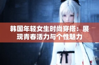 韩国年轻女生时尚穿搭：展现青春活力与个性魅力