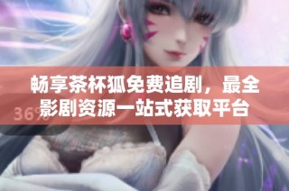 畅享茶杯狐免费追剧，最全影剧资源一站式获取平台