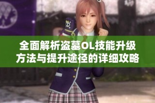 全面解析盗墓OL技能升级方法与提升途径的详细攻略