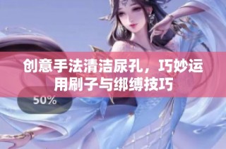 创意手法清洁尿孔，巧妙运用刷子与绑缚技巧