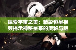 探索宇宙之美：精彩恒星视频揭示神秘星系的奥秘与魅力