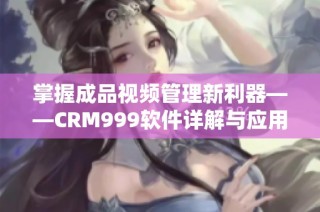 掌握成品视频管理新利器——CRM999软件详解与应用指南