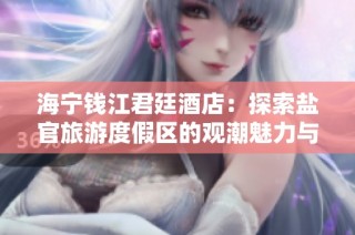 海宁钱江君廷酒店：探索盐官旅游度假区的观潮魅力与舒适住宿