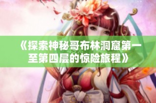 《探索神秘哥布林洞窟第一至第四层的惊险旅程》