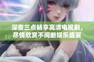 深夜三点畅享高清电视剧，尽情欣赏不间断娱乐盛宴