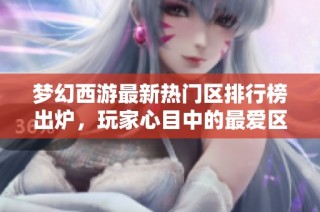 梦幻西游最新热门区排行榜出炉，玩家心目中的最爱区域揭秘