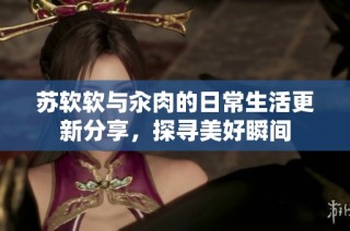 苏软软与汆肉的日常生活更新分享，探寻美好瞬间