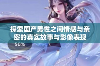 探索国产男性之间情感与亲密的真实故事与影像表现