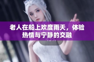 老人在船上欢度雨天，体验热情与宁静的交融